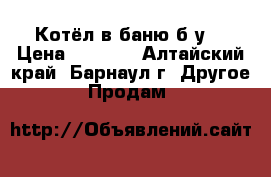 Котёл в баню б.у. › Цена ­ 4 000 - Алтайский край, Барнаул г. Другое » Продам   